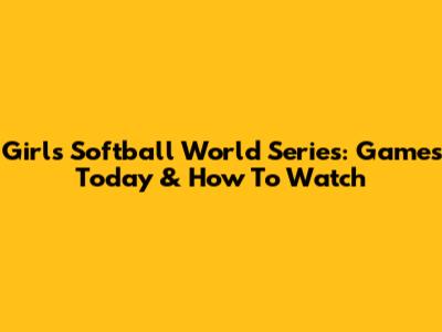 Girls Softball World Series: Games Today & How To Watch
