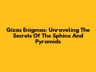 Giza's Enigmas: Unraveling The Secrets Of The Sphinx And Pyramids