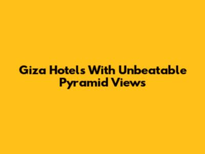 Giza Hotels With Unbeatable Pyramid Views