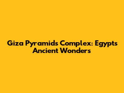 Giza Pyramids Complex: Egypt's Ancient Wonders
