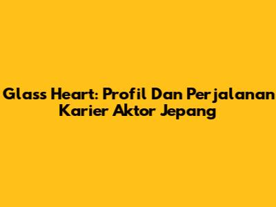 Glass Heart: Profil Dan Perjalanan Karier Aktor Jepang
