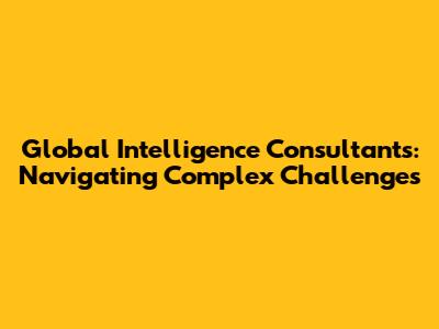 Global Intelligence Consultants: Navigating Complex Challenges