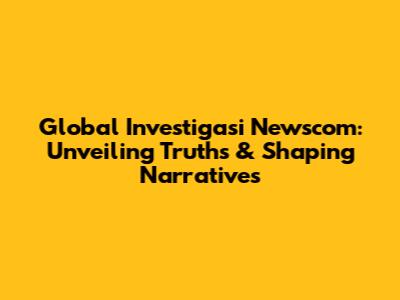 Global Investigasi Newscom: Unveiling Truths & Shaping Narratives