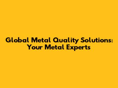 Global Metal Quality Solutions: Your Metal Experts