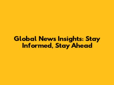 Global News Insights: Stay Informed, Stay Ahead