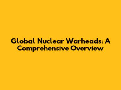 Global Nuclear Warheads: A Comprehensive Overview