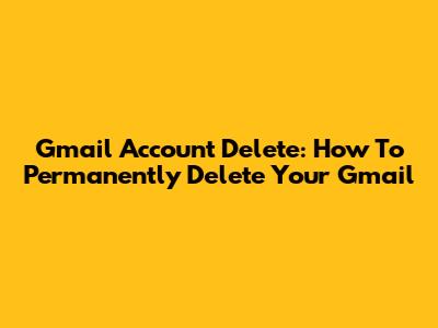 Gmail Account Delete: How To Permanently Delete Your Gmail