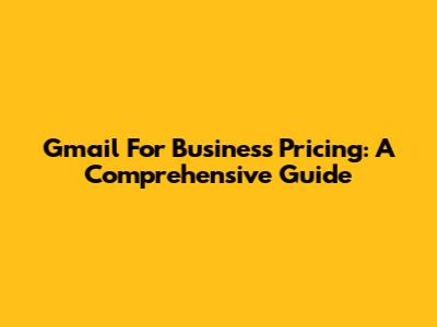 Gmail For Business Pricing: A Comprehensive Guide