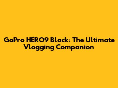 GoPro HERO9 Black: The Ultimate Vlogging Companion