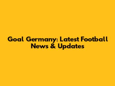 Goal Germany: Latest Football News & Updates