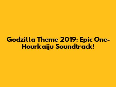 Godzilla Theme 2019: Epic One-Hourkaiju Soundtrack!