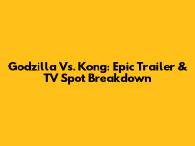 Godzilla Vs. Kong: Epic Trailer & TV Spot Breakdown