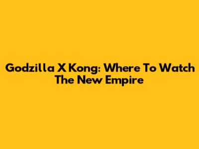 Godzilla X Kong: Where To Watch The New Empire