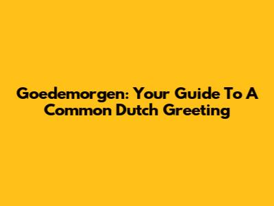 Goedemorgen: Your Guide To A Common Dutch Greeting