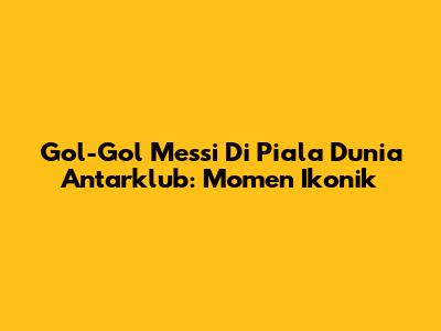 Gol-Gol Messi Di Piala Dunia Antarklub: Momen Ikonik