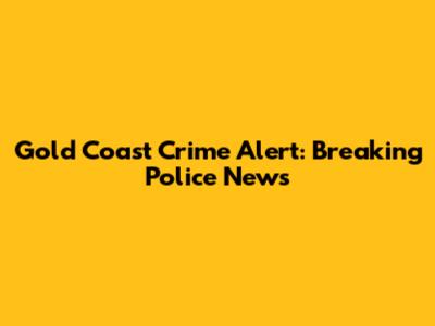 Gold Coast Crime Alert: Breaking Police News