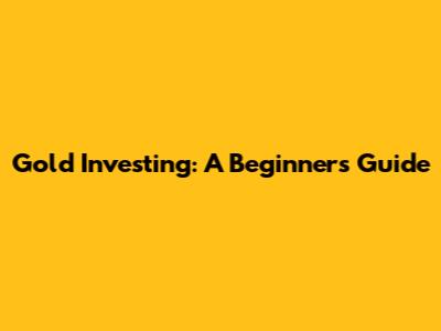 Gold Investing: A Beginner's Guide