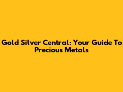 Gold Silver Central: Your Guide To Precious Metals