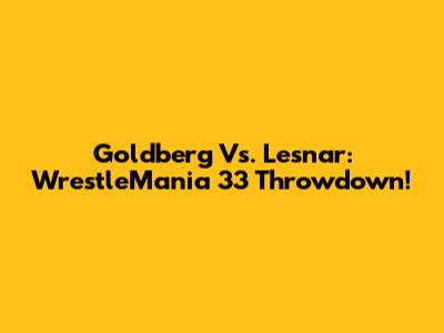 Goldberg Vs. Lesnar: WrestleMania 33 Throwdown!