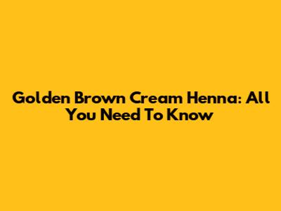 Golden Brown Cream Henna: All You Need To Know