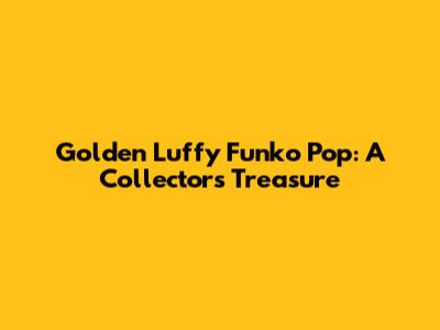 Golden Luffy Funko Pop: A Collector's Treasure
