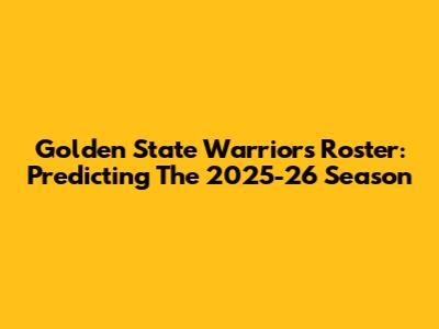 Golden State Warriors Roster: Predicting The 2025-26 Season