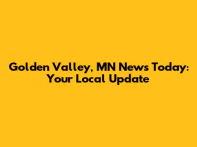 Golden Valley, MN News Today: Your Local Update