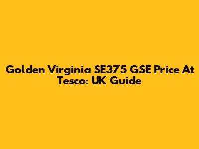 Golden Virginia SE375 GSE Price At Tesco: UK Guide