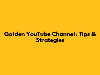 Golden YouTube Channel: Tips & Strategies