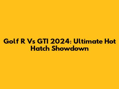 Golf R Vs GTI 2024: Ultimate Hot Hatch Showdown