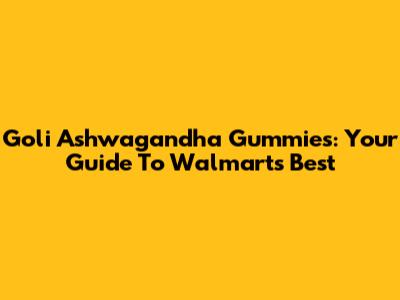 Goli Ashwagandha Gummies: Your Guide To Walmart's Best