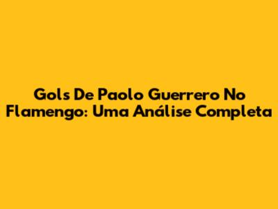 Gols De Paolo Guerrero No Flamengo: Uma Análise Completa