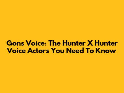 Gon's Voice: The Hunter X Hunter Voice Actors You Need To Know