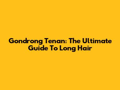 Gondrong Tenan: The Ultimate Guide To Long Hair