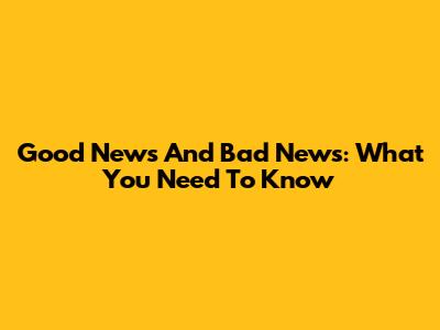Good News And Bad News: What You Need To Know