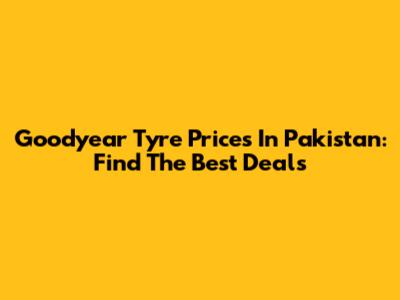 Goodyear Tyre Prices In Pakistan: Find The Best Deals