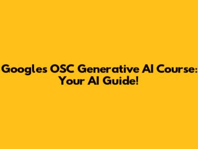 Google's OSC Generative AI Course: Your AI Guide!