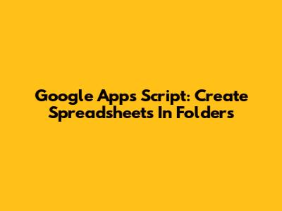 Google Apps Script: Create Spreadsheets In Folders