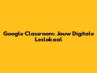 Google Classroom: Jouw Digitale Leslokaal