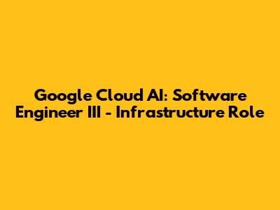 Google Cloud AI: Software Engineer III - Infrastructure Role