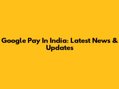 Google Pay In India: Latest News & Updates