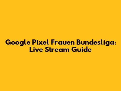 Google Pixel Frauen Bundesliga: Live Stream Guide