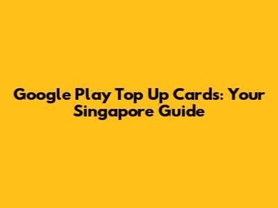 Google Play Top Up Cards: Your Singapore Guide