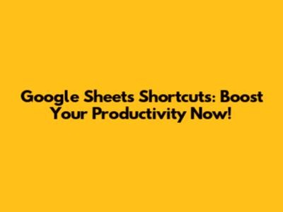 Google Sheets Shortcuts: Boost Your Productivity Now!