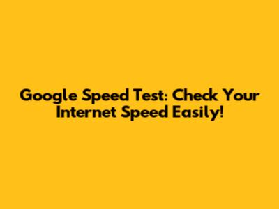 Google Speed Test: Check Your Internet Speed Easily!