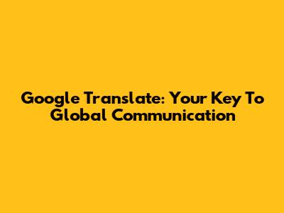 Google Translate: Your Key To Global Communication