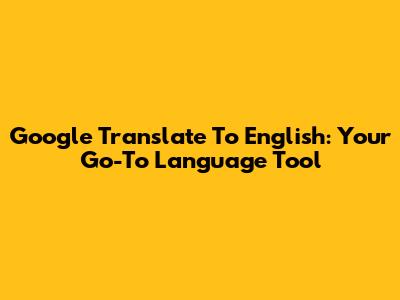 Google Translate To English: Your Go-To Language Tool