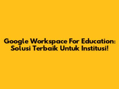 Google Workspace For Education: Solusi Terbaik Untuk Institusi!