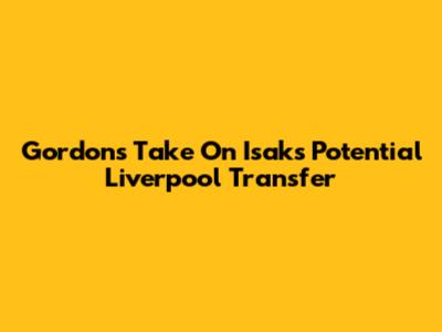 Gordon's Take On Isak's Potential Liverpool Transfer