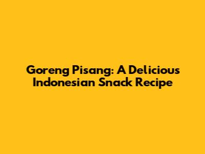 Goreng Pisang: A Delicious Indonesian Snack Recipe